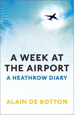 Alain de Botton A Week at the Airport: A Heathrow Diary