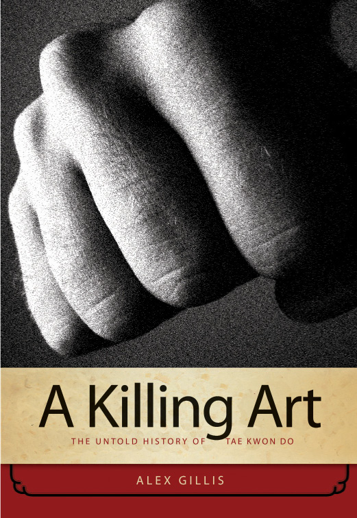 A Killing Art THE UNTOLD HISTORY OF TAE KWON DO ALEX GILLIS ECW Press ECW Press - photo 1