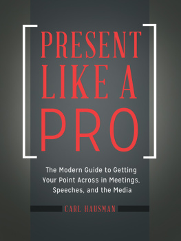 Carl Hausman Present Like a Pro: The Modern Guide to Getting Your Point Across in Meetings, Speeches, and the Media