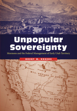 Brent M. Rogers Unpopular Sovereignty: Mormons and the Federal Management of Early Utah Territory