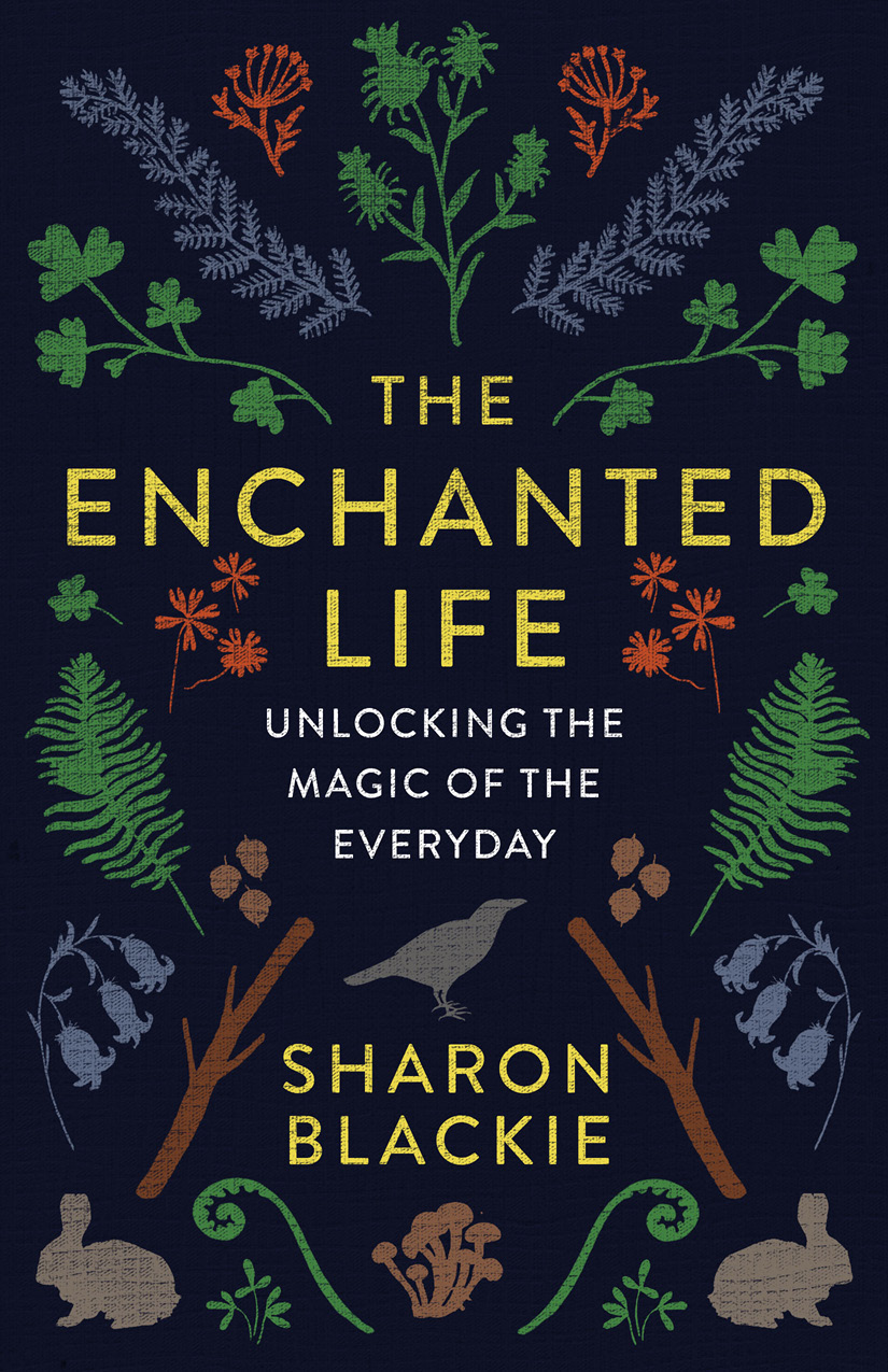 The Enchanted Life Unlocking the Magic of the Everyday Sharon Blackie Also - photo 1