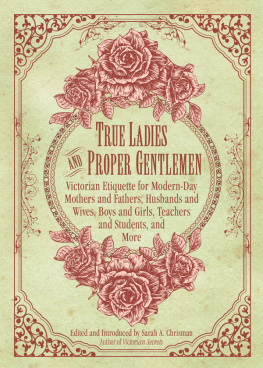 Sarah A. Chrisman True Ladies and Proper Gentlemen: Victorian Etiquette for Modern-Day Mothers and Fathers, Husbands and Wives, Boys and Girls, Teachers and Students, and More