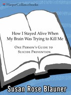 Susan Rose Blauner How I Stayed Alive When My Brain Was Trying to Kill Me: One Person’s Guide to Suicide Prevention