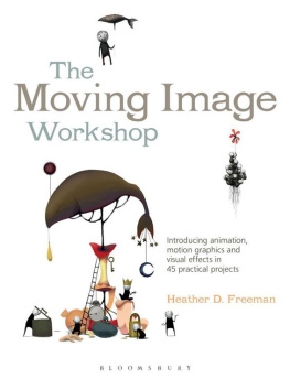 Heather D. Freeman The Moving Image Workshop: Introducing Animation, Motion Graphics and Visual Effects in 45 Practical Projects