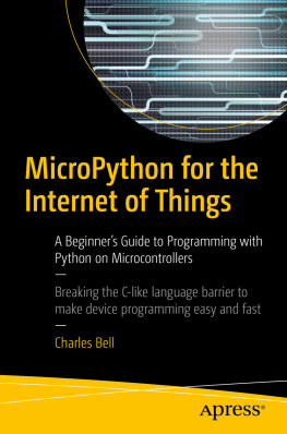 Charles Bell MicroPython for the Internet of Things: A Beginner’s Guide to Programming with Python on Microcontrollers