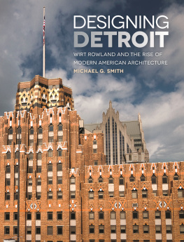 Michael G. Smith Designing Detroit: Wirt Rowland and the Rise of Modern American Architecture