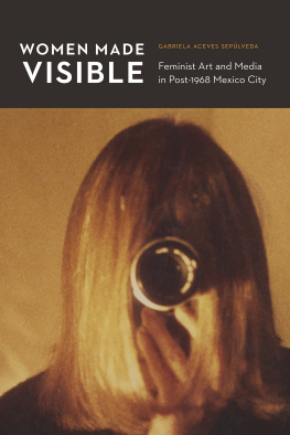 Gabriela Aceves Sepaulveda Women Made Visible: Feminist Art and Media in Post-1968 Mexico City