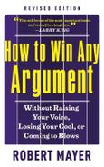 Robert Mayer How to Win Any Argument, Revised Edition: Without Raising Your Voice, Losing Your Cool, or Coming to Blows