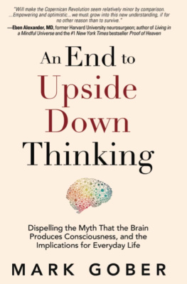 Mark Gober An End to Upside Down Thinking: Dispelling the Myth That the Brain Produces Consciousness, and the Implications for Everyday Life