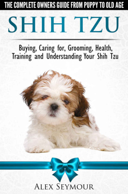 Alex Seymour - Shih Tzu Dogs - The Complete Owners Guide from Puppy to Old Age. Buying, Caring For, Grooming, Health, Training and Understanding Your Shih Tzu.