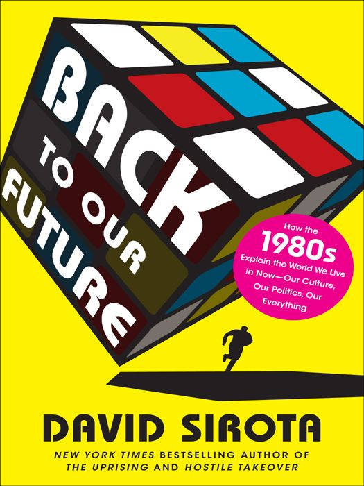 BY DAVID SIROTA Back to Our Future How the 1980s Explain the World We Live - photo 1