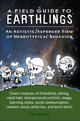 Ford Ian A field guide to earthlings: an autistic/asperger view of neurotypical behavior ; covers nuances of friendship, dating, small talk, interpersonal conflicts, image learning styles, social