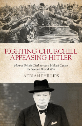 Adrian Phillips - Fighting Churchill, Appeasing Hitler: How a British Civil Servant Helped Cause the Second World War