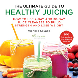 Michelle Savage The Ultimate Guide to Healthy Juicing How to Use 7-Day and 30-Day Juice Cleanses to Build Strength and Lose Weight