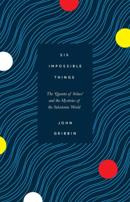 John Gribbin Six Impossible Things: The ’Quanta of Solace’ and the Mysteries of the Subatomic World