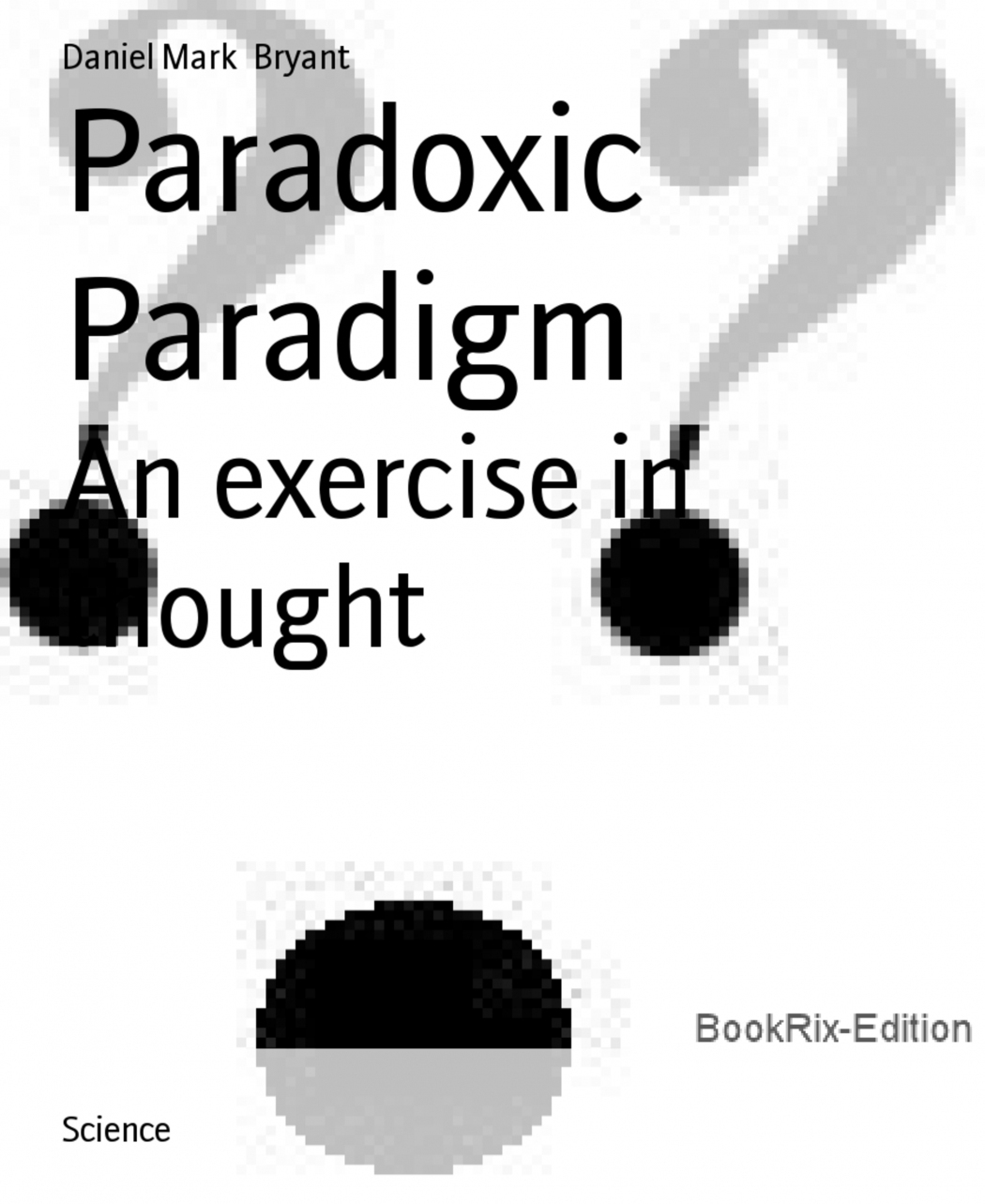 Daniel Mark Bryant Paradoxic Paradigm An exercise in thought This book is - photo 1