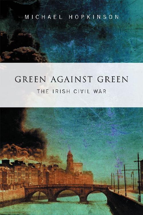 GREEN AGAINST GREEN THE IRISH CIVIL WAR Michael Hopkinson Gill Macmillan To - photo 1