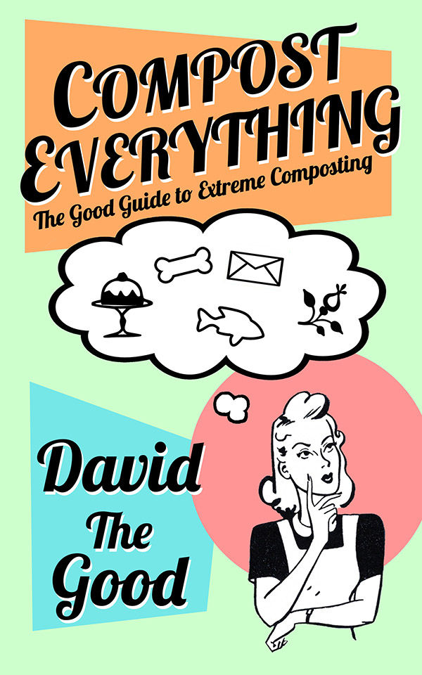 Compost Everything The Good Guide to Extreme Composting by David the Good - photo 1