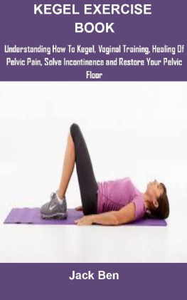 Jack Ben Kegel Exercise Book: KEGEL EXERCISES: UNDERSTANDING HOW TO KEGEL, VAGINAL TRAINING, HEALING OF PELVIC PAIN, SOLVE INCONTINENCE AND RESTORE YOUR PELVIC FLOOR