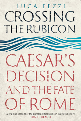 Luca Fezzi Crossing the Rubicon: Caesars Decision and the Fate of Rome