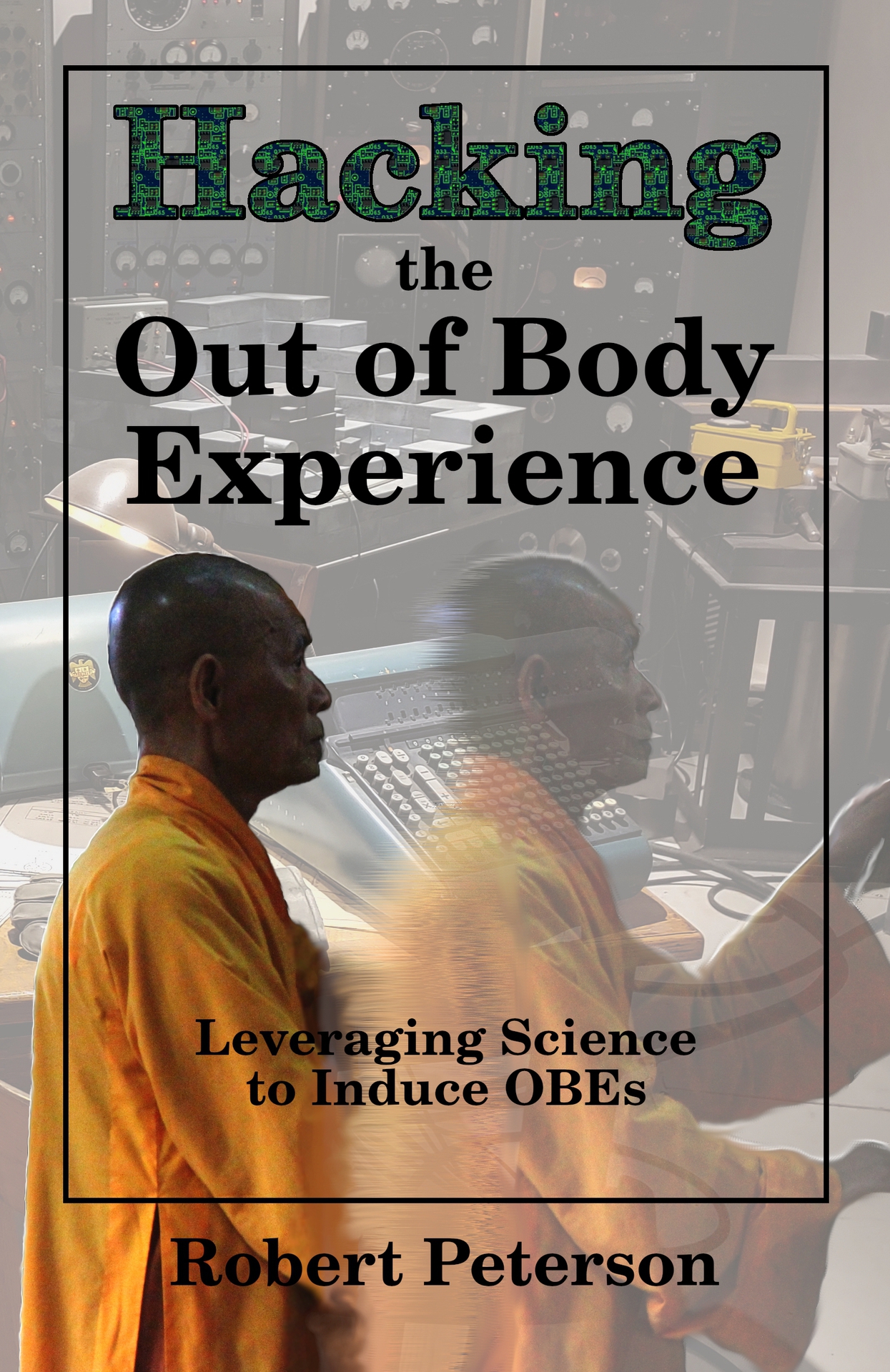 Hacking the Out of Body Experience Leveraging Science to Induce OBEs Robert - photo 1