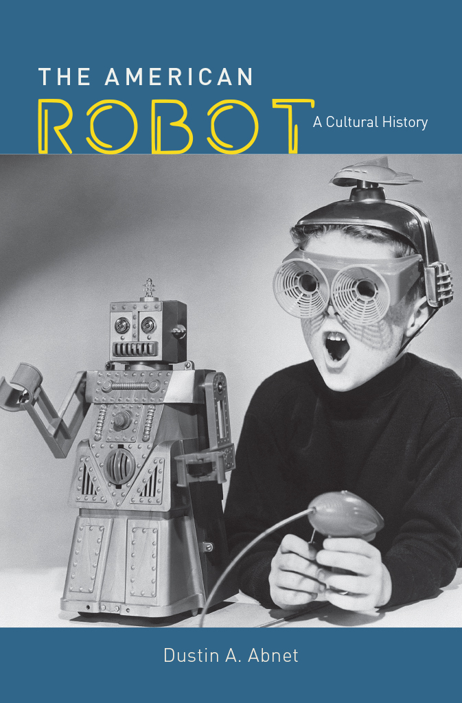 The American Robot THE AMERICAN ROBOT A Cultural History DUSTIN A ABNET The - photo 1