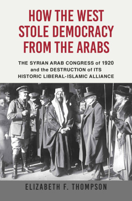 Elizabeth F. Thompson - How the West Stole Democracy from the Arabs: The Destruction of the Syrian Arab Kingdom in 1920 and the Rise of Anti-Liberal Islamism