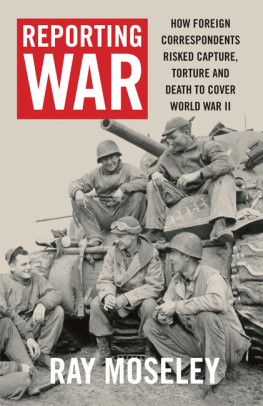 Ray Moseley - Reporting War: How Foreign Correspondents Risked Capture, Torture and Death to Cover World War II