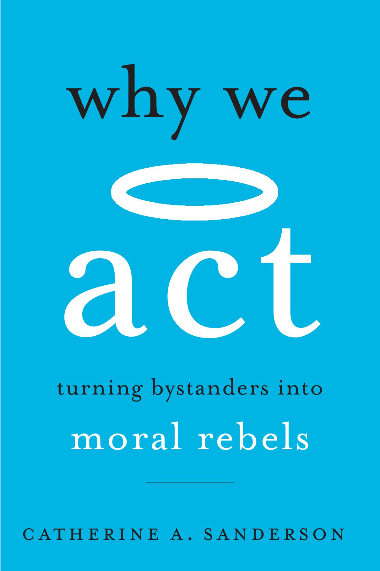 WHY WE ACT Turning Bystanders into Moral Rebels CATHERINE A SANDERSON THE - photo 1