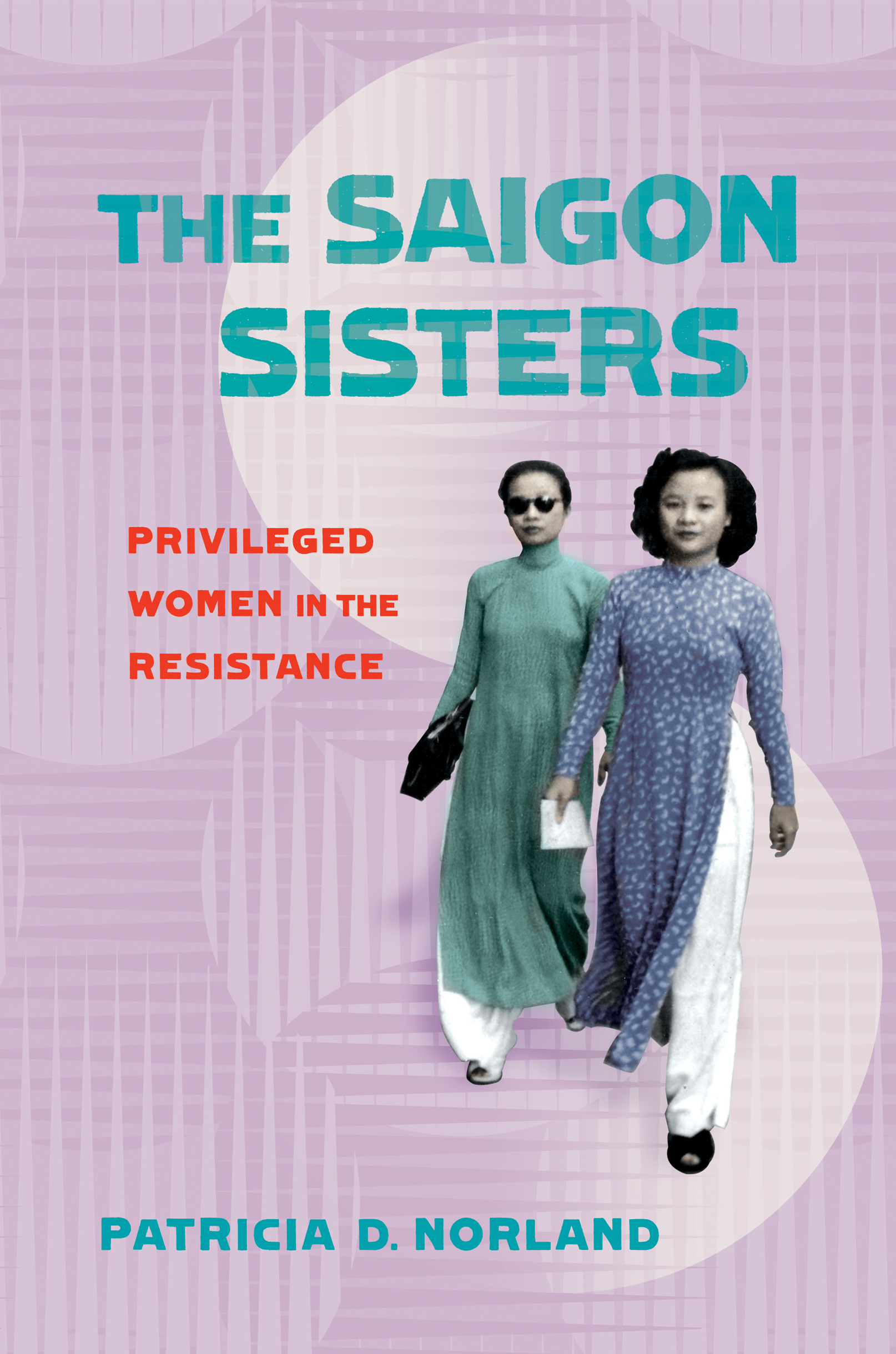 THE SAIGON SISTERS Privileged Women in the Resistance Patricia D Norland - photo 1