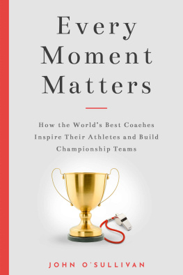 John OSullivan - Every Moment Matters: How the Worlds Best Coaches Inspire Their Athletes and Build Championship Teams