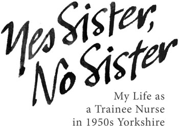 Yes Sister No Sister My Life as a Trainee Nurse in 1950s Yorkshire - image 1