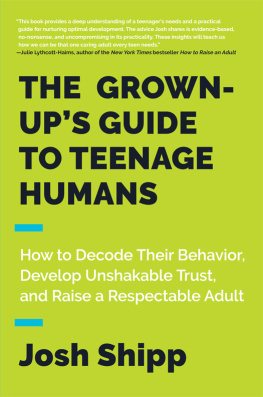 Josh Shipp The Grown-Ups Guide to Teenage Humans: How to Decode Their Behavior, Develop Unshakable Trust, and Raise a Respectable Adult