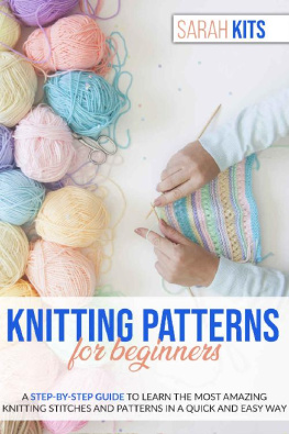 Sarah Kits KNITTING PATTERNS FOR BEGINNERS: A Step-By-Step Guide to Learn the Most Amazing Knitting Stitches and Patterns in a Quick and Easy Way