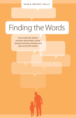 Alan D. Wolfelt Finding the words: how to talk with children and teens about death, suicide, funerals, homicide, cremation and other end-of-life matters