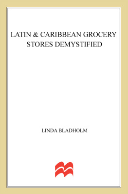 Bladholm Latin & Caribbean grocery stores demystified: a food lovers guide to the best ingredients in the traditional foods of Mexico, Peru, Chile, Argentina, Brazil, Venezuela, Columbia, and the Carribbean