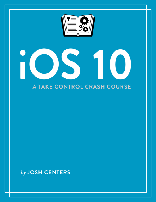 iOS 10 A Take Control Crash Course 101 Josh Centers This book is for sale - photo 1