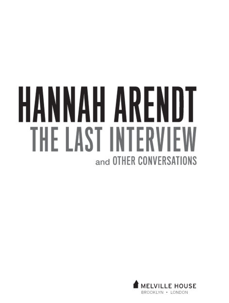 HANNAH ARENDT THE LAST INTERVIEW AND OTHER CONVERSATIONS Copyright 2013 by - photo 2