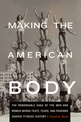 Jonathan Black - Making the American Body: The Remarkable Saga of the Men and Women Whose Feats, Feuds, and Passions Shaped Fitness History