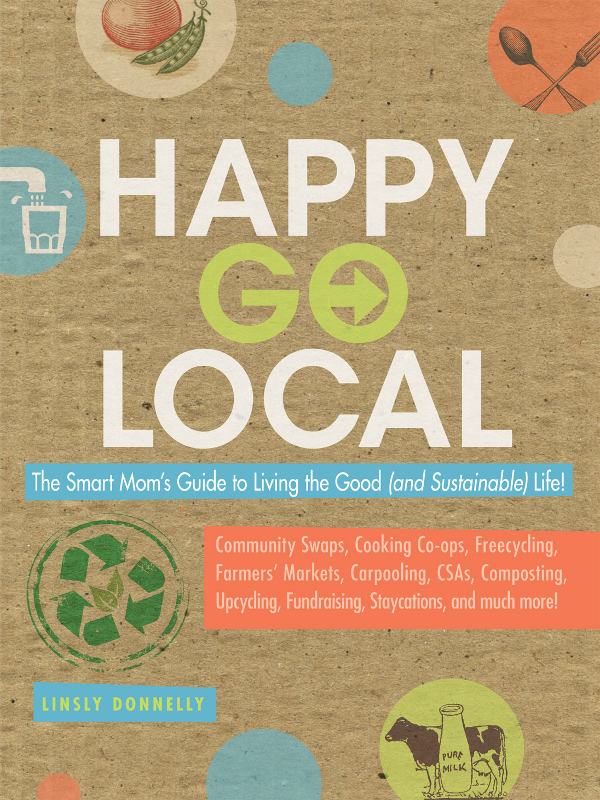 HAPPY GO LOCAL The Smart Moms Guide to Living the Good and Sustainable Life - photo 1