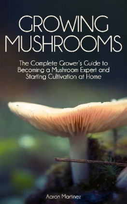 Aaron Martinez - Growing Mushrooms: The Complete Grower’s Guide to Becoming a Mushroom Expert and Starting Cultivation at Home