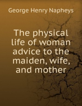 George H (george Henry) Napheys - The Physical Life of Woman: Advice to the Maiden, Wife and Mother