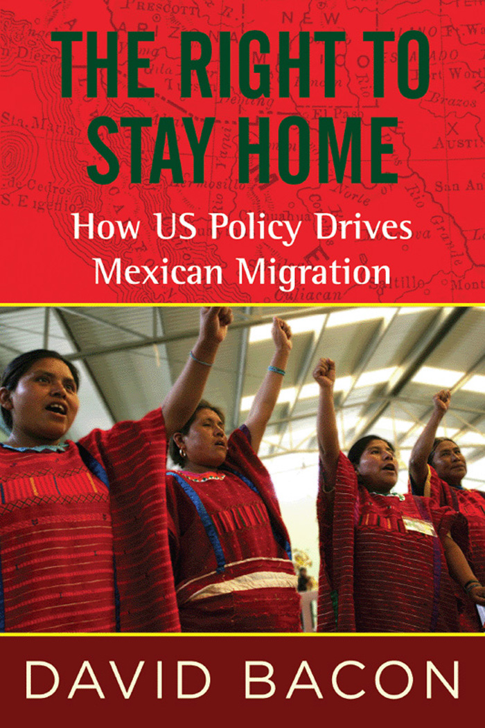 THE RIGHT TO STAY HOME How US Policy Drives Mexican Migration DAVID BACON - photo 1