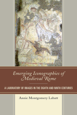 Annie Montgomery Labatt - Emerging Iconographies of Medieval Rome: A Laboratory of Images in the Eighth and Ninth Centuries (Byzantium: A European Empire and Its Legacy)