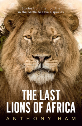 Anthony Ham - The Last Lions of Africa: Stories from the frontline in the battle to save a species