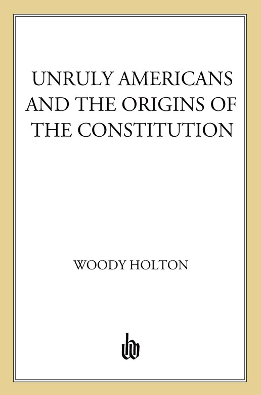 U NRULY A MERICANS AND THE O RIGINS OF THE C ONSTITUTION W OODY H OLTON - photo 1