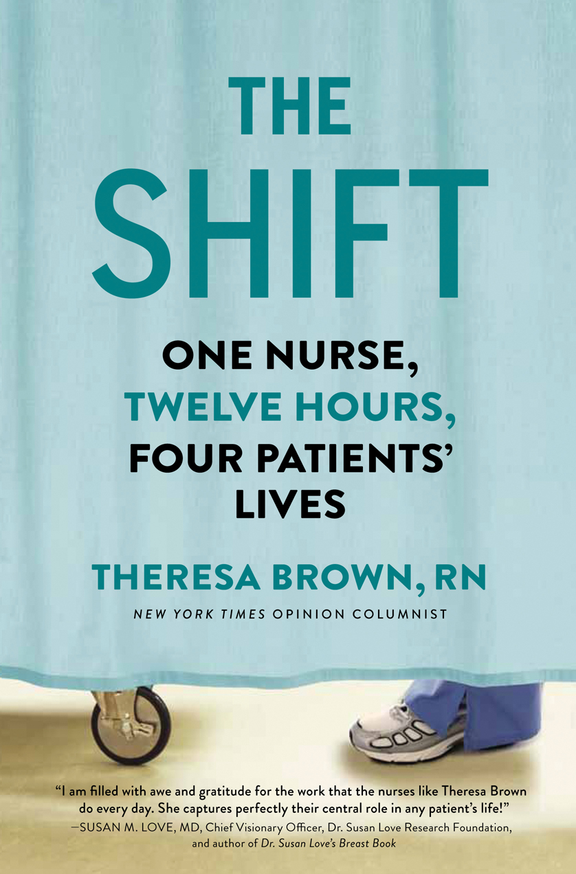 THE SHIFT One Nurse Twelve Hours Four Patients Lives THERESA BROWN - photo 1