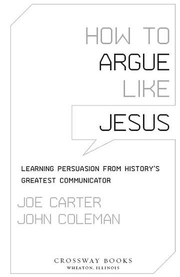 How to Argue like Jesus Copyright 2009 by Joe Carter and John Coleman - photo 1
