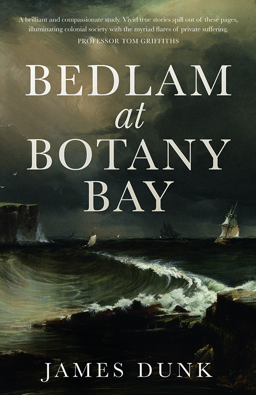 BEDLAM at BOTANY BAY JAMES DUNK is a historian and writer living and working - photo 1