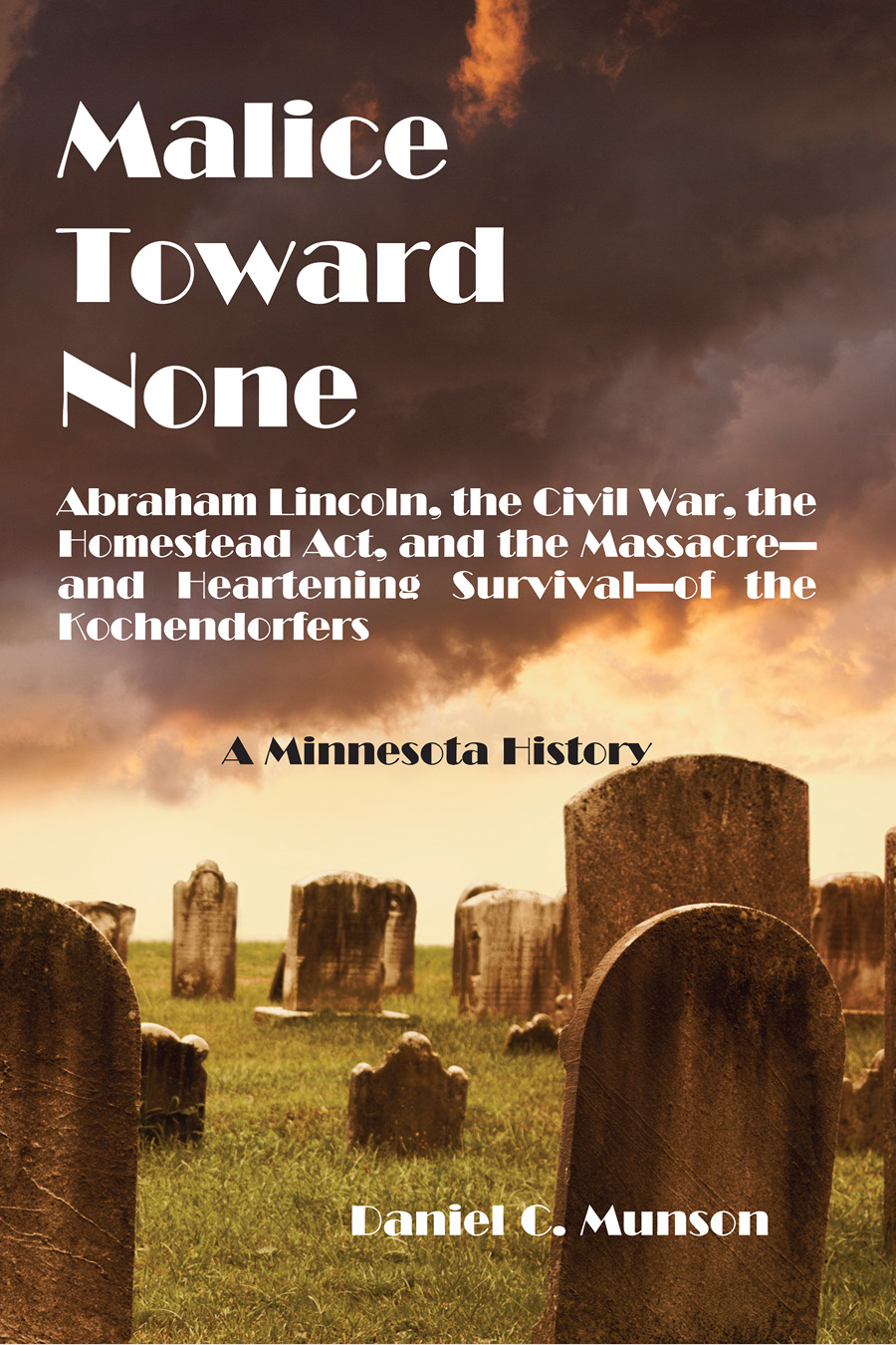 Malice toward none Abraham Lincoln the Civil War the Homestead Act and the massacre--and the heartening survival--of the Kochendorfers a Minnesota history - image 1